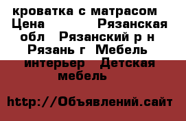 кроватка с матрасом › Цена ­ 6 000 - Рязанская обл., Рязанский р-н, Рязань г. Мебель, интерьер » Детская мебель   